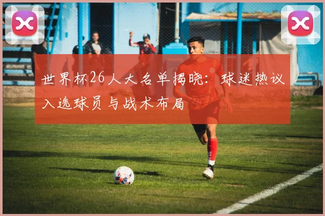 世界杯26人大名单揭晓：球迷热议入选球员与战术布局