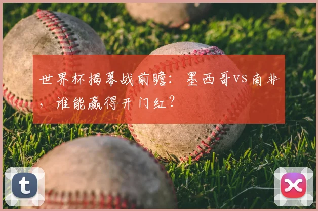 世界杯揭幕战前瞻:墨西哥vs南非,谁能赢得开门红?