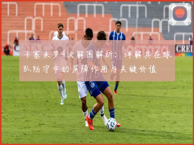 卡塞米罗4次解围解析：详解其在球队防守中的屏障作用与关键价值
