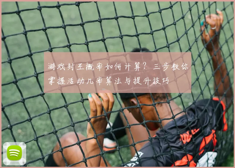 游戏封王概率如何计算？三步教你掌握活动几率算法与提升技巧