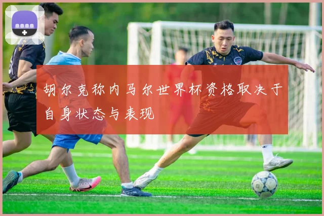 胡尔克称内马尔世界杯资格取决于自身状态与表现