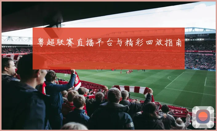 粤超联赛直播平台与精彩回放指南