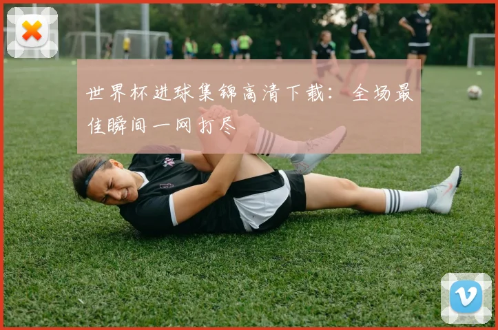 世界杯进球集锦高清下载：全场最佳瞬间一网打尽