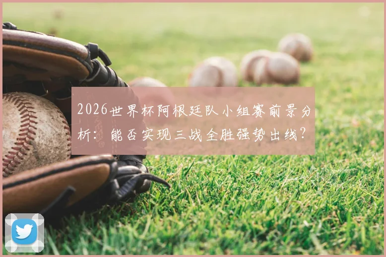 2026世界杯阿根廷队小组赛前景分析：能否实现三战全胜强势出线？