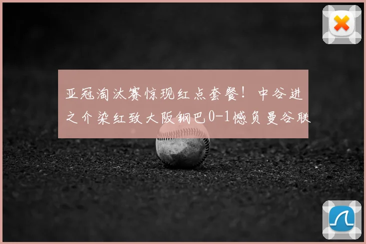 亚冠淘汰赛惊现红点套餐！中谷进之介染红致大阪钢巴0-1憾负曼谷联，晋级前景蒙阴影