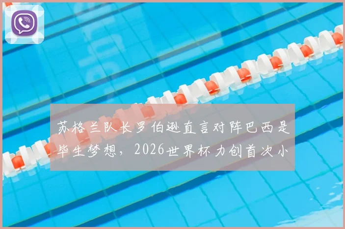 苏格兰队长罗伯逊直言对阵巴西是毕生梦想，2026世界杯力创首次小组出线历史