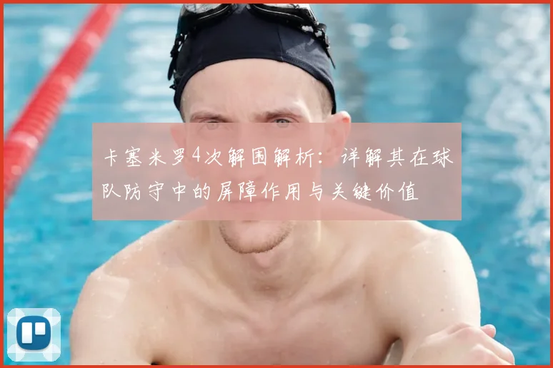卡塞米罗4次解围解析：详解其在球队防守中的屏障作用与关键价值