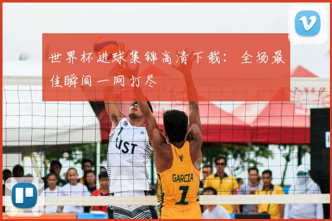 世界杯进球集锦高清下载：全场最佳瞬间一网打尽