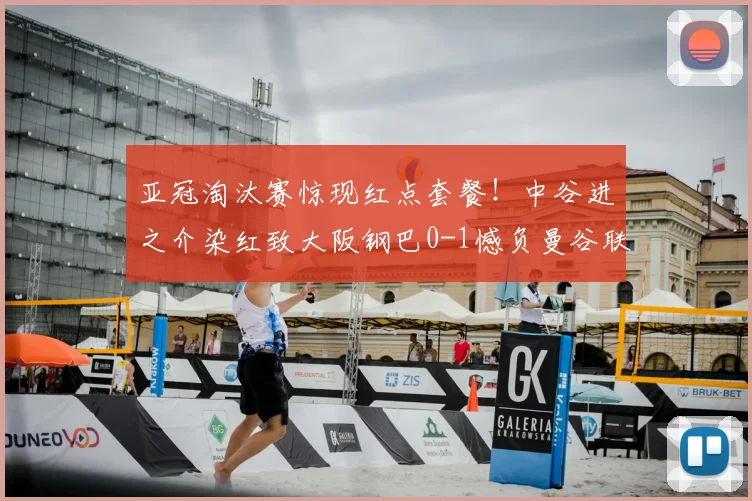 亚冠淘汰赛惊现红点套餐！中谷进之介染红致大阪钢巴0-1憾负曼谷联，晋级前景蒙阴影