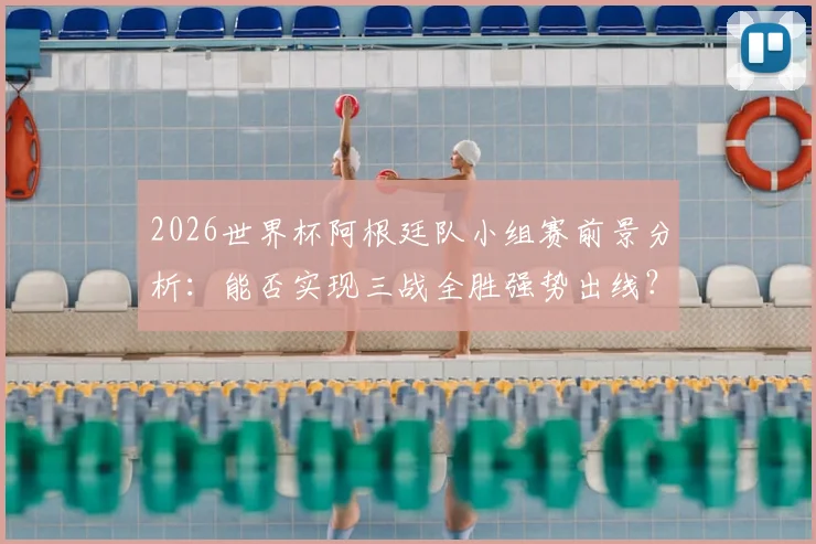 2026世界杯阿根廷队小组赛前景分析：能否实现三战全胜强势出线？