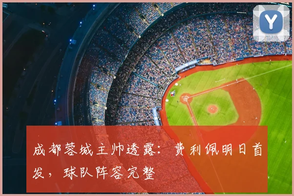 成都蓉城主帅透露：费利佩明日首发，球队阵容完整
