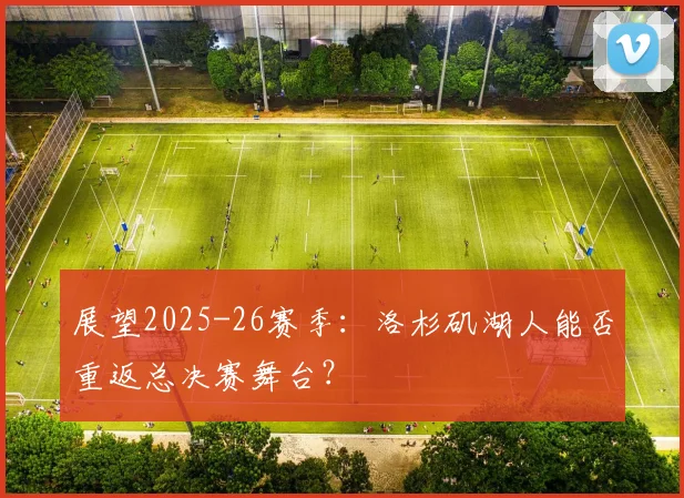 展望2025-26赛季:洛杉矶湖人能否重返总决赛舞台?